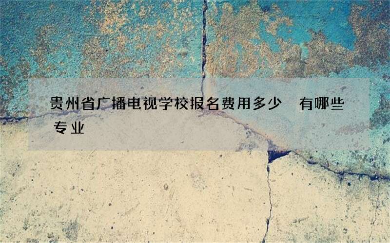 贵州省广播电视学校报名费用多少 有哪些专业